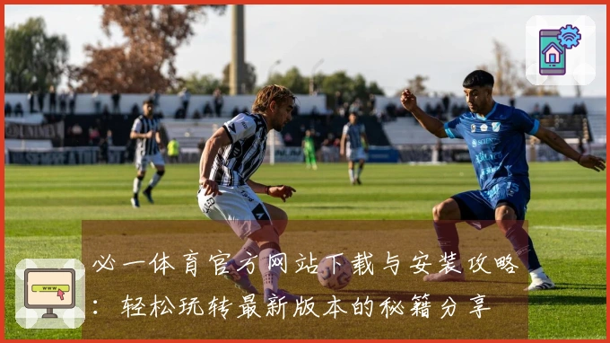 必一体育官方网站下载与安装攻略：轻松玩转最新版本的秘籍分享