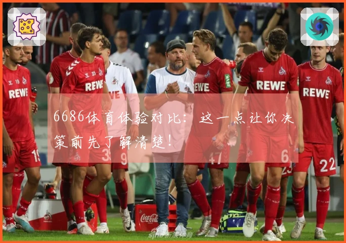 6686体育体验对比：这一点让你决策前先了解清楚！