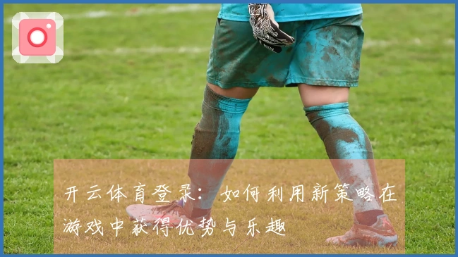 开云体育登录：如何利用新策略在游戏中获得优势与乐趣