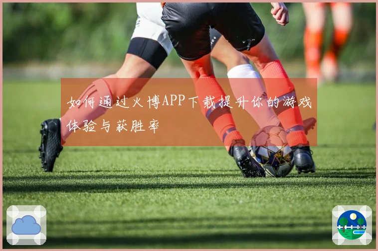 如何通过火博APP下载提升你的游戏体验与获胜率