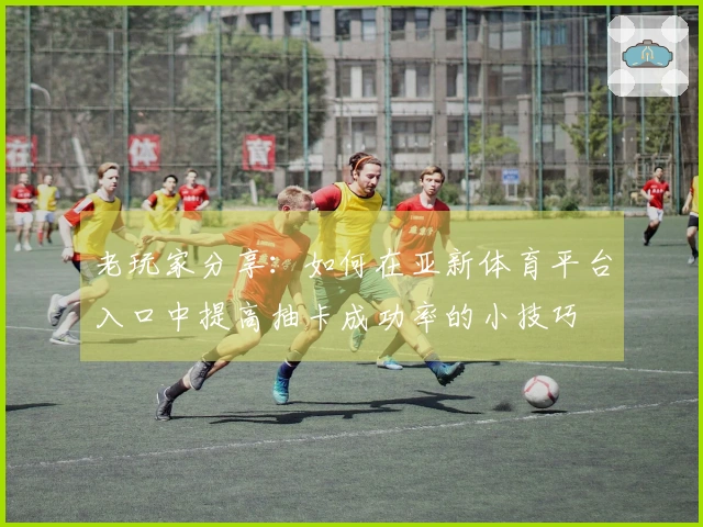 老玩家分享：如何在亚新体育平台入口中提高抽卡成功率的小技巧