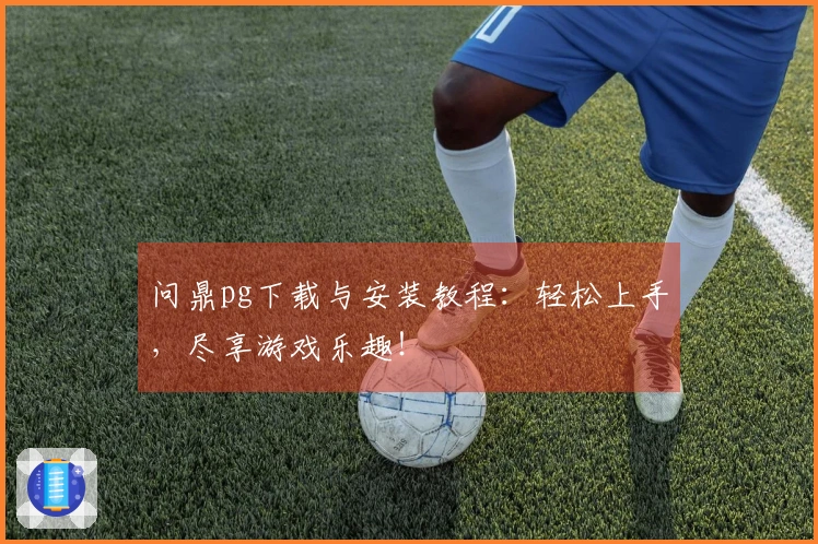 问鼎pg下载与安装教程：轻松上手，尽享游戏乐趣！