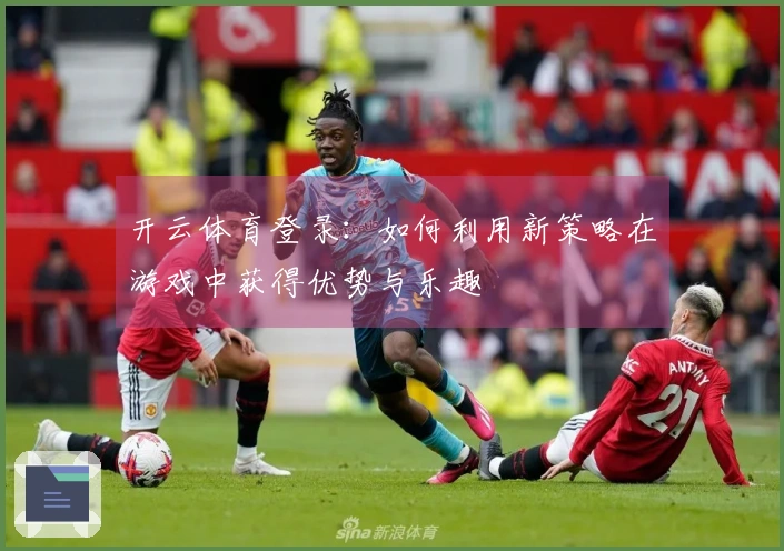 开云体育登录：如何利用新策略在游戏中获得优势与乐趣