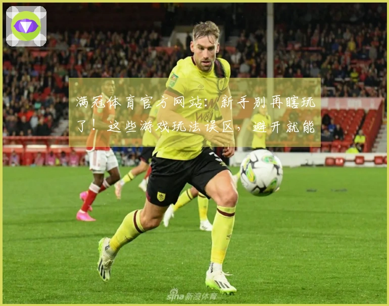 满冠体育官方网站：新手别再瞎玩了！这些游戏玩法误区，避开就能赢