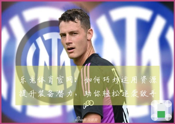 乐竞体育官网：如何巧妙运用资源提升装备潜力，助你轻松逆袭敌手
