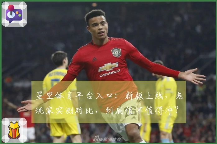 星空体育平台入口：新版上线，老玩家实测对比，到底值不值得冲？