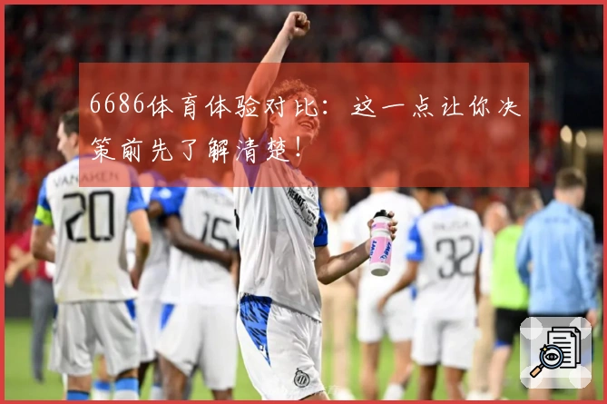 6686体育体验对比：这一点让你决策前先了解清楚！