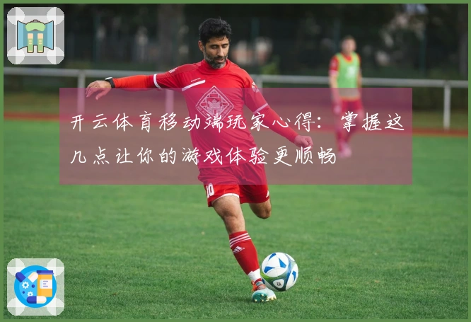 开云体育移动端玩家心得：掌握这几点让你的游戏体验更顺畅