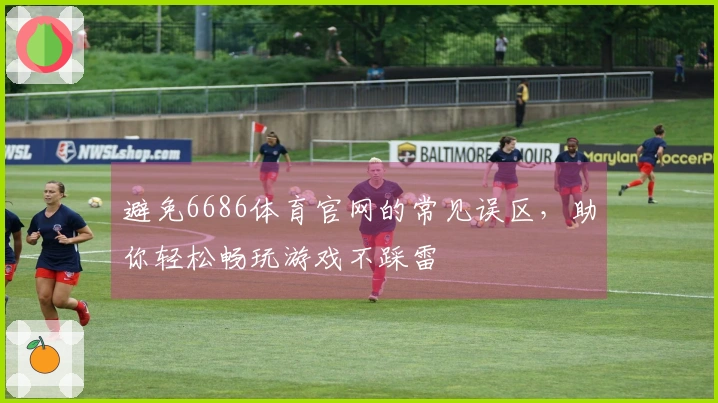 避免6686体育官网的常见误区，助你轻松畅玩游戏不踩雷