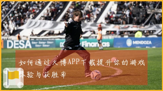 如何通过火博APP下载提升你的游戏体验与获胜率