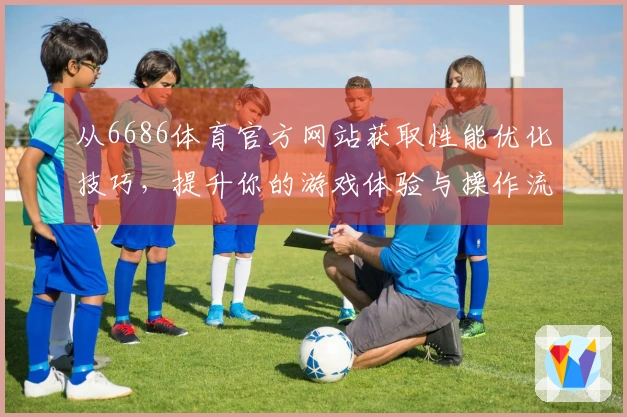 从6686体育官方网站获取性能优化技巧，提升你的游戏体验与操作流畅度
