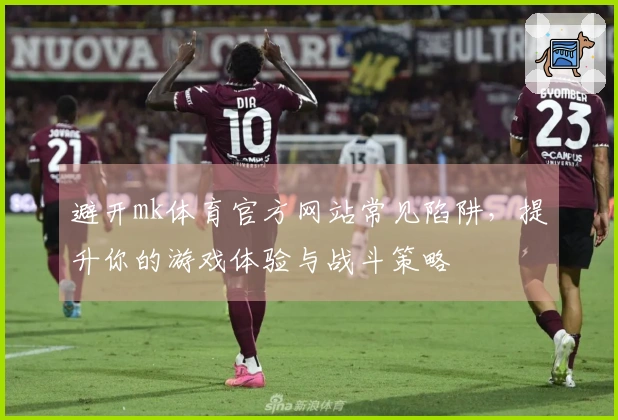 避开mk体育官方网站常见陷阱，提升你的游戏体验与战斗策略