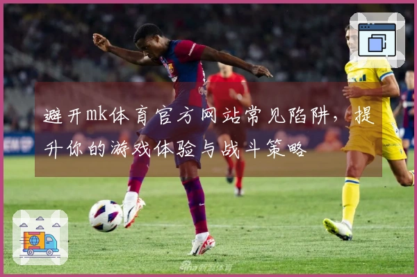 避开mk体育官方网站常见陷阱，提升你的游戏体验与战斗策略