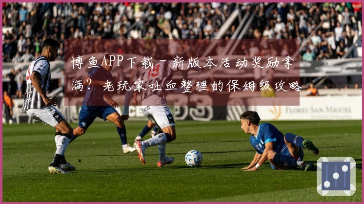 博鱼APP下载 - 新版本活动奖励拿满?老玩家吐血整理的保姆级攻略来了!