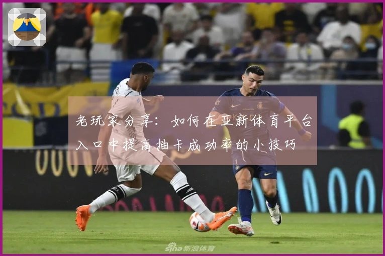 老玩家分享：如何在亚新体育平台入口中提高抽卡成功率的小技巧