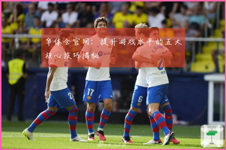 华体会官网：提升游戏水平的五大核心技巧揭秘
