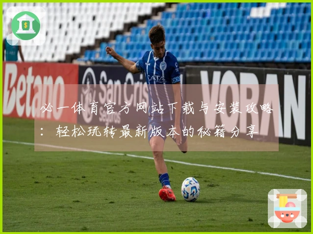 必一体育官方网站下载与安装攻略：轻松玩转最新版本的秘籍分享