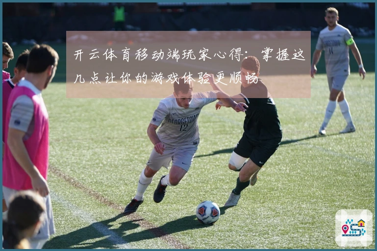 开云体育移动端玩家心得：掌握这几点让你的游戏体验更顺畅