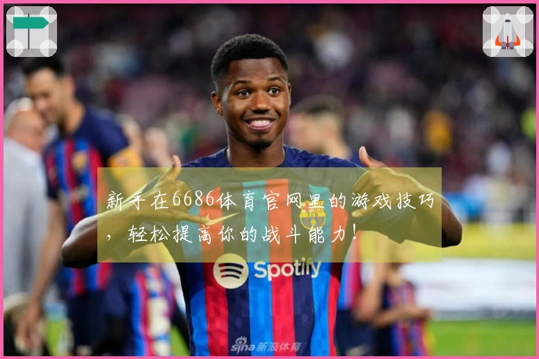 新手在6686体育官网里的游戏技巧，轻松提高你的战斗能力！