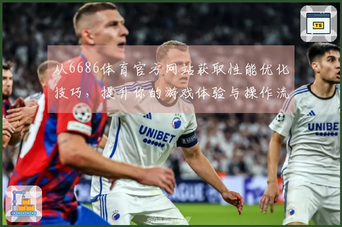 从6686体育官方网站获取性能优化技巧，提升你的游戏体验与操作流畅度