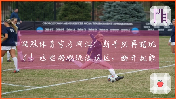 满冠体育官方网站：新手别再瞎玩了！这些游戏玩法误区，避开就能赢